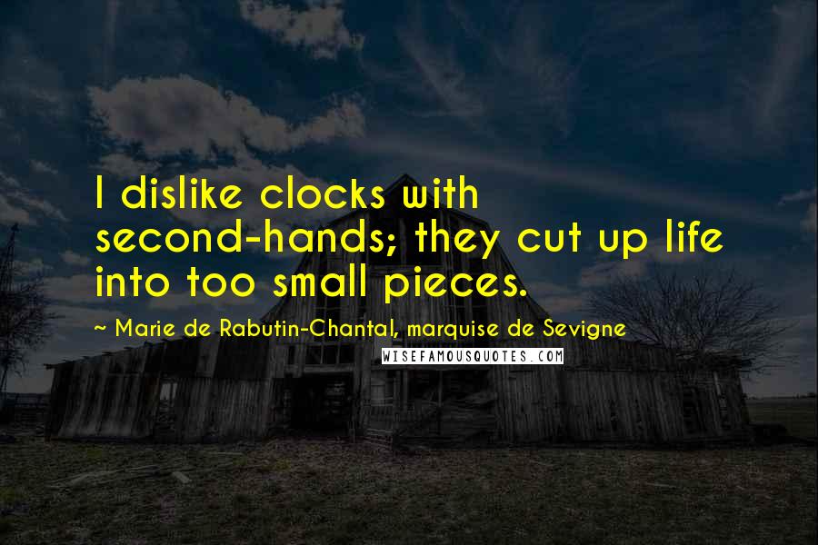 Marie De Rabutin-Chantal, Marquise De Sevigne Quotes: I dislike clocks with second-hands; they cut up life into too small pieces.