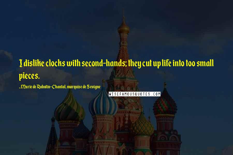 Marie De Rabutin-Chantal, Marquise De Sevigne Quotes: I dislike clocks with second-hands; they cut up life into too small pieces.