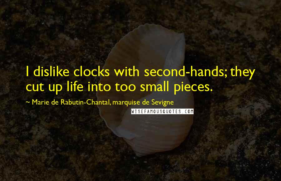Marie De Rabutin-Chantal, Marquise De Sevigne Quotes: I dislike clocks with second-hands; they cut up life into too small pieces.