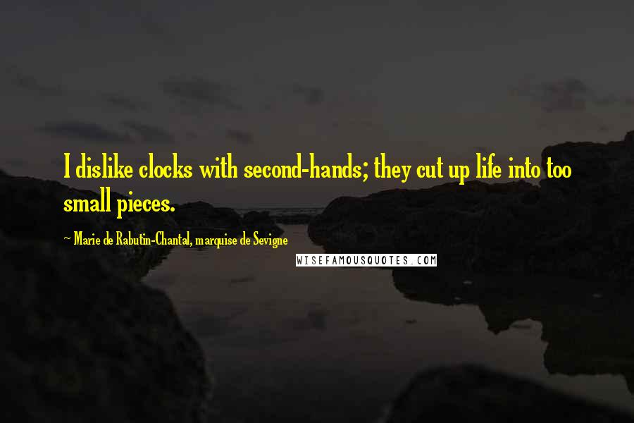 Marie De Rabutin-Chantal, Marquise De Sevigne Quotes: I dislike clocks with second-hands; they cut up life into too small pieces.