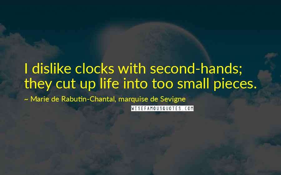Marie De Rabutin-Chantal, Marquise De Sevigne Quotes: I dislike clocks with second-hands; they cut up life into too small pieces.