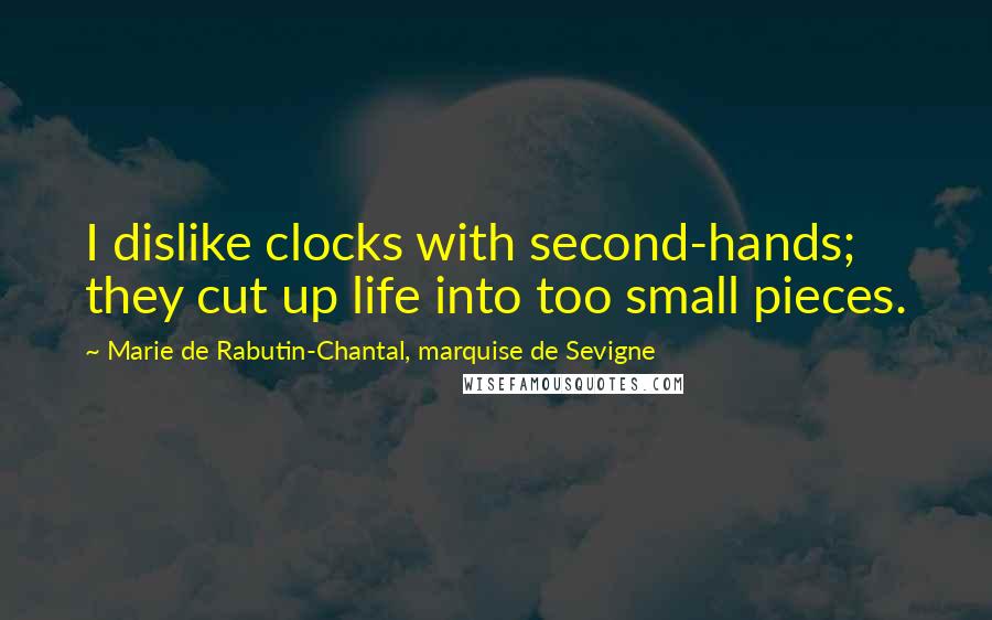 Marie De Rabutin-Chantal, Marquise De Sevigne Quotes: I dislike clocks with second-hands; they cut up life into too small pieces.