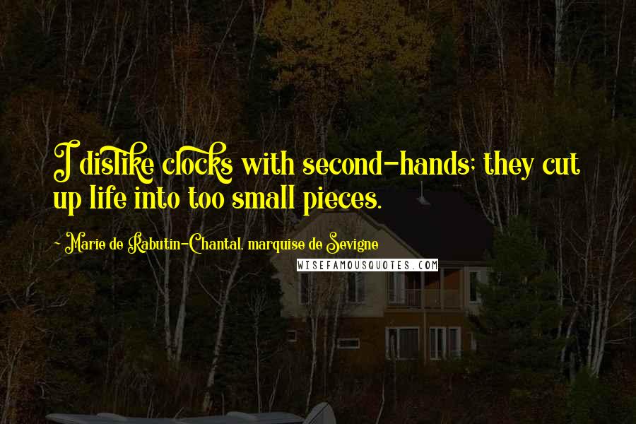 Marie De Rabutin-Chantal, Marquise De Sevigne Quotes: I dislike clocks with second-hands; they cut up life into too small pieces.