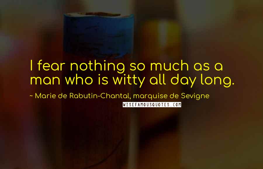 Marie De Rabutin-Chantal, Marquise De Sevigne Quotes: I fear nothing so much as a man who is witty all day long.