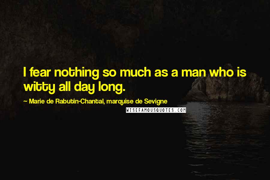 Marie De Rabutin-Chantal, Marquise De Sevigne Quotes: I fear nothing so much as a man who is witty all day long.