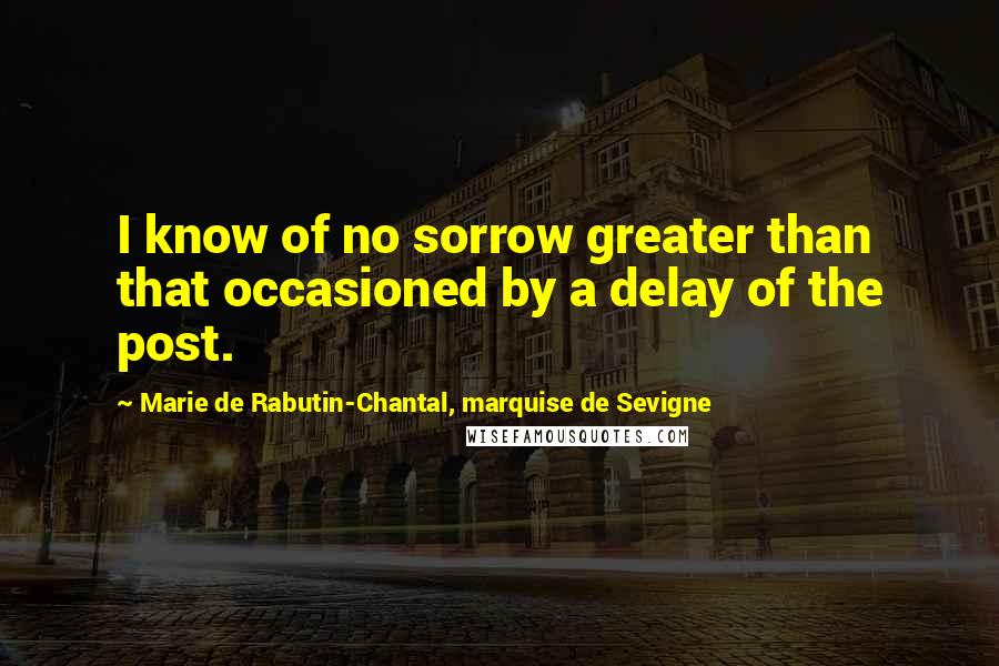 Marie De Rabutin-Chantal, Marquise De Sevigne Quotes: I know of no sorrow greater than that occasioned by a delay of the post.