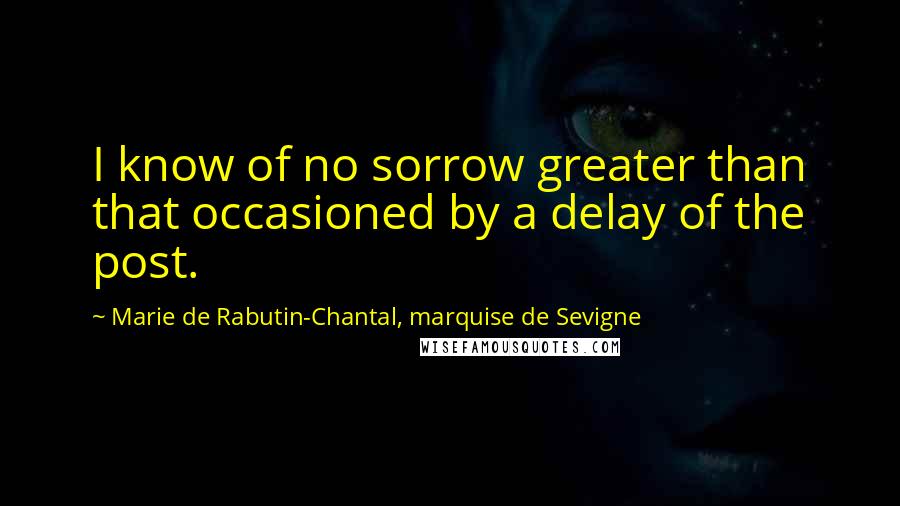 Marie De Rabutin-Chantal, Marquise De Sevigne Quotes: I know of no sorrow greater than that occasioned by a delay of the post.