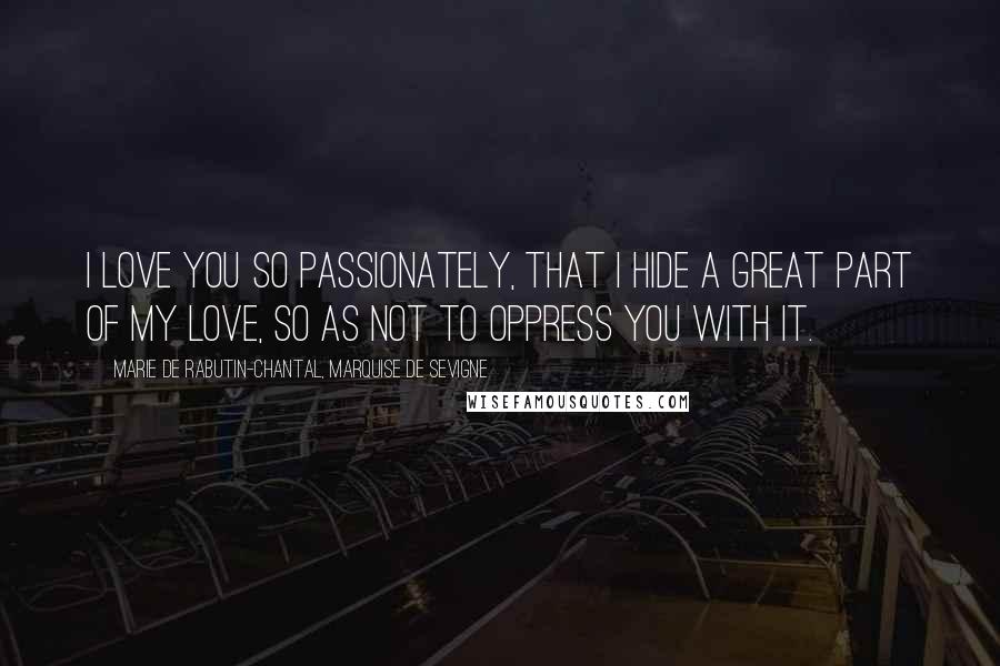 Marie De Rabutin-Chantal, Marquise De Sevigne Quotes: I love you so passionately, that I hide a great part of my love, so as not to oppress you with it.