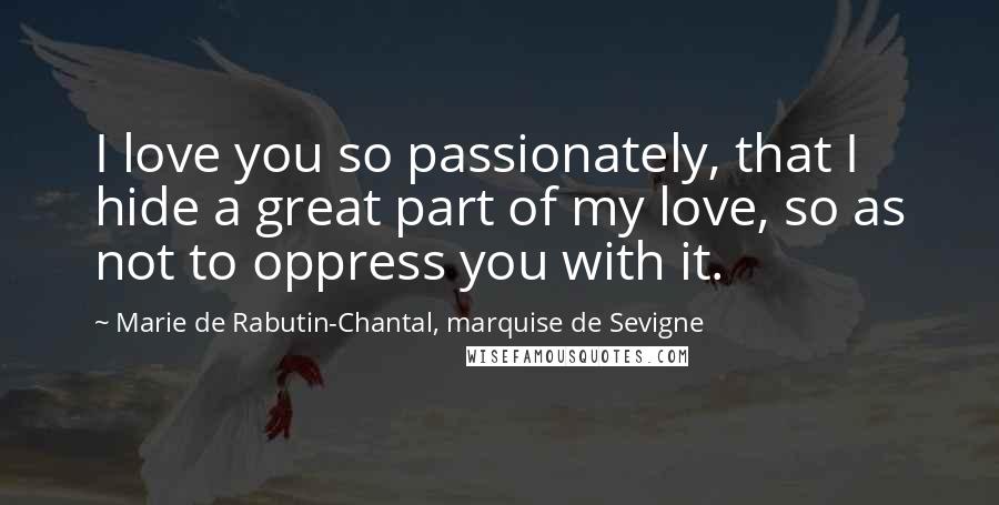 Marie De Rabutin-Chantal, Marquise De Sevigne Quotes: I love you so passionately, that I hide a great part of my love, so as not to oppress you with it.