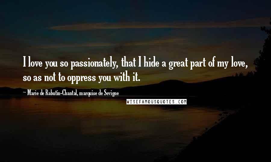 Marie De Rabutin-Chantal, Marquise De Sevigne Quotes: I love you so passionately, that I hide a great part of my love, so as not to oppress you with it.