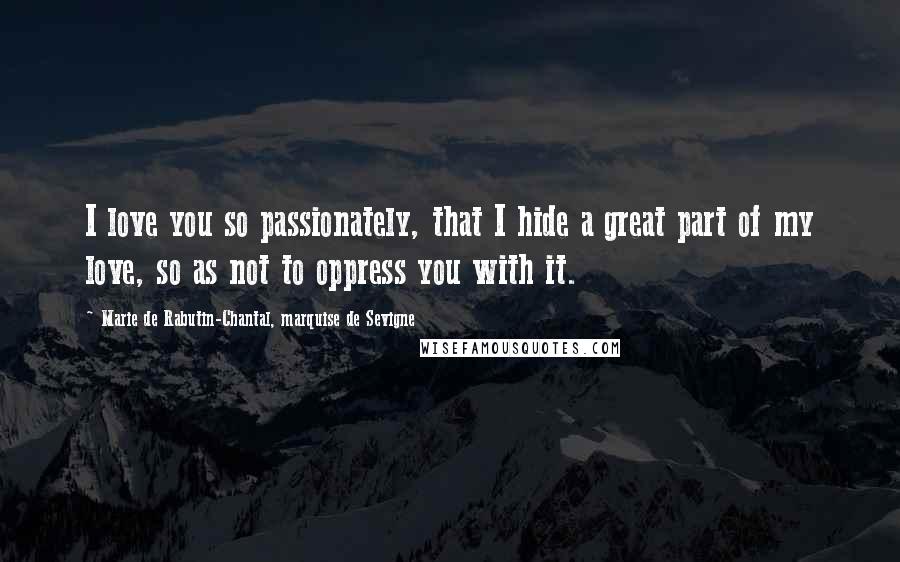 Marie De Rabutin-Chantal, Marquise De Sevigne Quotes: I love you so passionately, that I hide a great part of my love, so as not to oppress you with it.