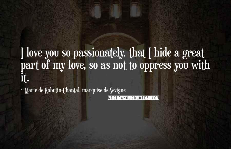 Marie De Rabutin-Chantal, Marquise De Sevigne Quotes: I love you so passionately, that I hide a great part of my love, so as not to oppress you with it.