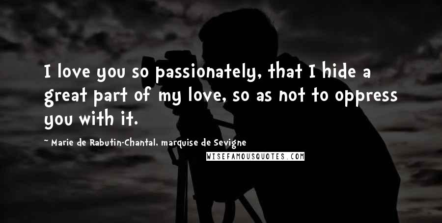 Marie De Rabutin-Chantal, Marquise De Sevigne Quotes: I love you so passionately, that I hide a great part of my love, so as not to oppress you with it.