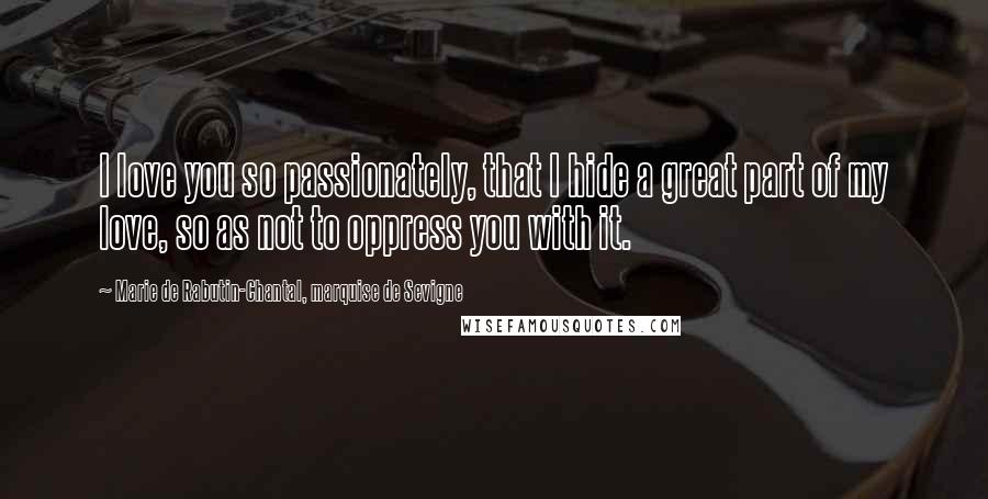 Marie De Rabutin-Chantal, Marquise De Sevigne Quotes: I love you so passionately, that I hide a great part of my love, so as not to oppress you with it.