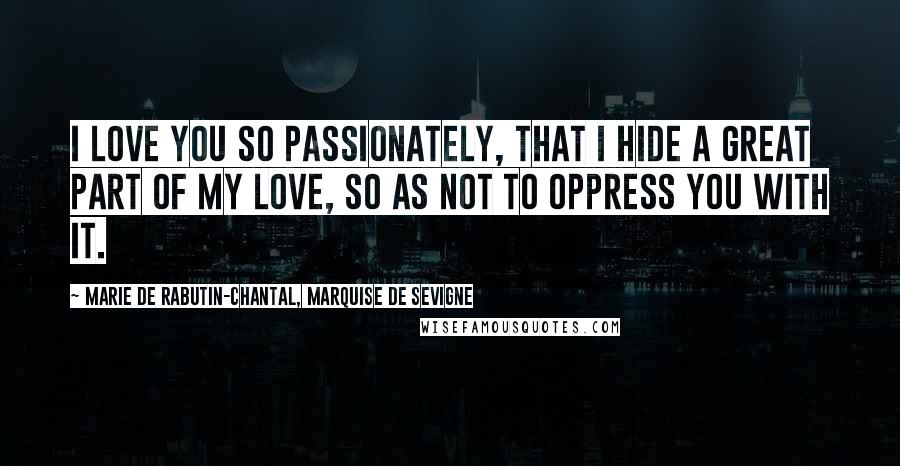 Marie De Rabutin-Chantal, Marquise De Sevigne Quotes: I love you so passionately, that I hide a great part of my love, so as not to oppress you with it.