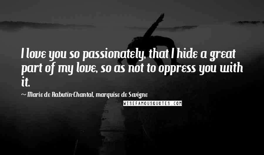 Marie De Rabutin-Chantal, Marquise De Sevigne Quotes: I love you so passionately, that I hide a great part of my love, so as not to oppress you with it.