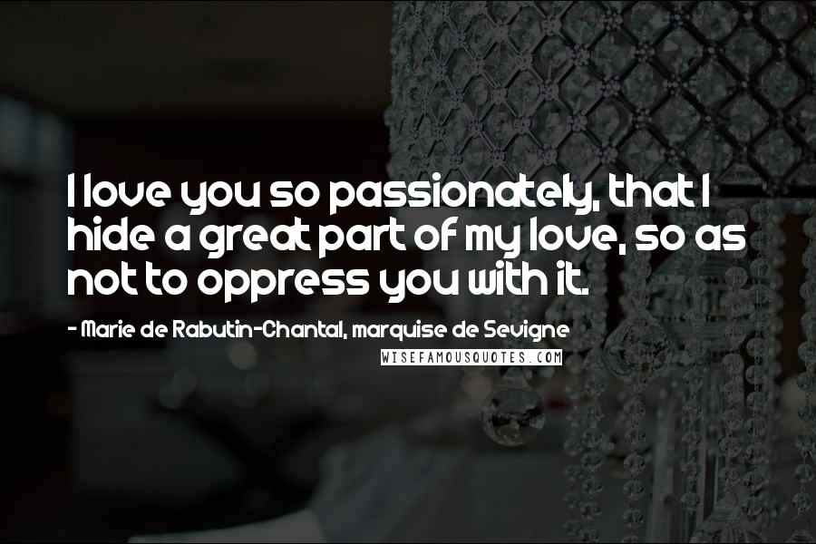 Marie De Rabutin-Chantal, Marquise De Sevigne Quotes: I love you so passionately, that I hide a great part of my love, so as not to oppress you with it.