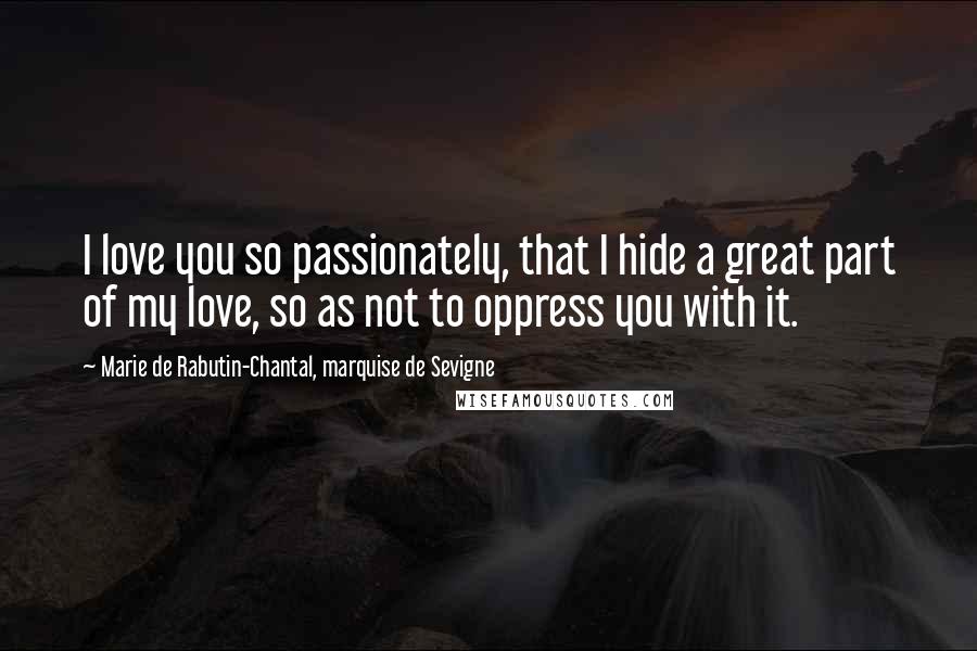 Marie De Rabutin-Chantal, Marquise De Sevigne Quotes: I love you so passionately, that I hide a great part of my love, so as not to oppress you with it.