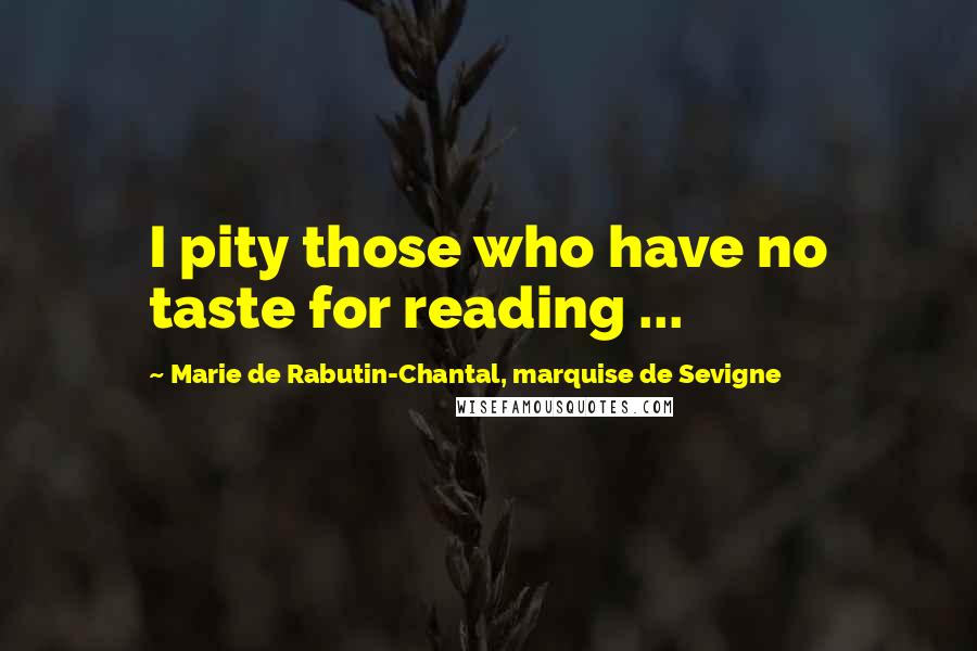Marie De Rabutin-Chantal, Marquise De Sevigne Quotes: I pity those who have no taste for reading ...