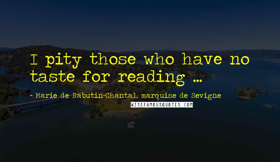 Marie De Rabutin-Chantal, Marquise De Sevigne Quotes: I pity those who have no taste for reading ...