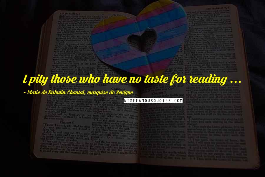 Marie De Rabutin-Chantal, Marquise De Sevigne Quotes: I pity those who have no taste for reading ...