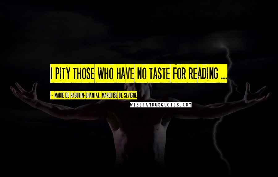 Marie De Rabutin-Chantal, Marquise De Sevigne Quotes: I pity those who have no taste for reading ...