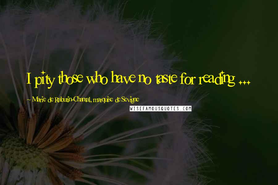 Marie De Rabutin-Chantal, Marquise De Sevigne Quotes: I pity those who have no taste for reading ...