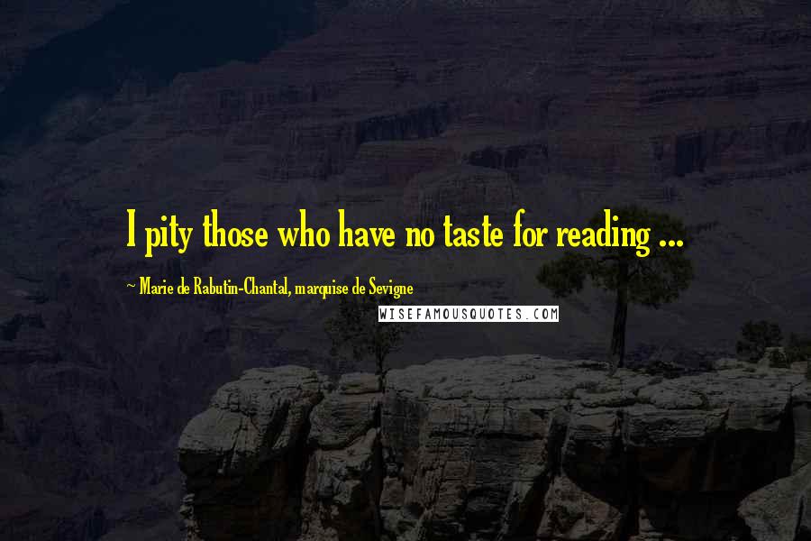 Marie De Rabutin-Chantal, Marquise De Sevigne Quotes: I pity those who have no taste for reading ...