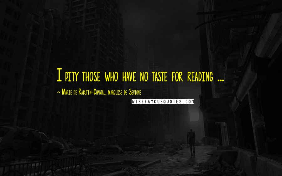 Marie De Rabutin-Chantal, Marquise De Sevigne Quotes: I pity those who have no taste for reading ...