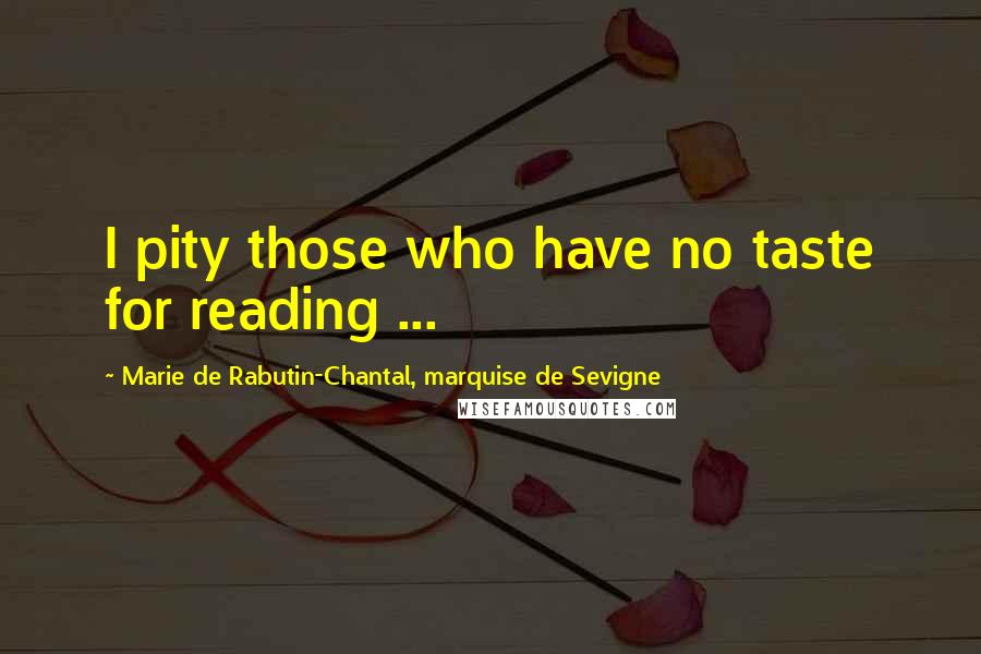 Marie De Rabutin-Chantal, Marquise De Sevigne Quotes: I pity those who have no taste for reading ...