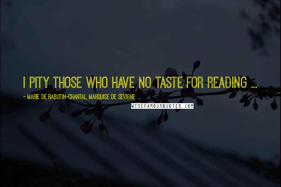 Marie De Rabutin-Chantal, Marquise De Sevigne Quotes: I pity those who have no taste for reading ...