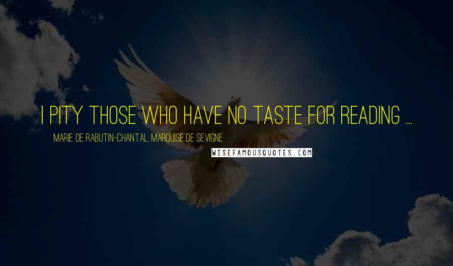 Marie De Rabutin-Chantal, Marquise De Sevigne Quotes: I pity those who have no taste for reading ...