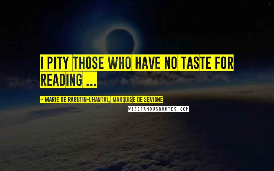 Marie De Rabutin-Chantal, Marquise De Sevigne Quotes: I pity those who have no taste for reading ...