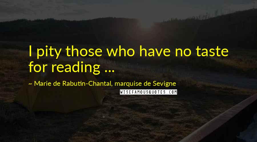Marie De Rabutin-Chantal, Marquise De Sevigne Quotes: I pity those who have no taste for reading ...