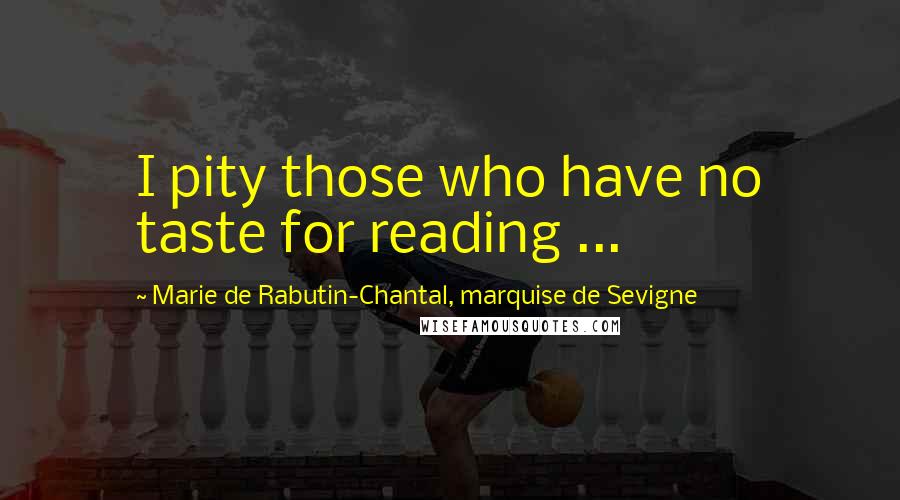 Marie De Rabutin-Chantal, Marquise De Sevigne Quotes: I pity those who have no taste for reading ...