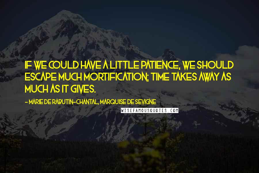 Marie De Rabutin-Chantal, Marquise De Sevigne Quotes: If we could have a little patience, we should escape much mortification; time takes away as much as it gives.