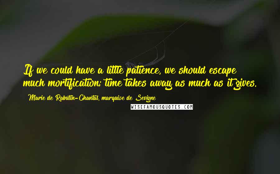 Marie De Rabutin-Chantal, Marquise De Sevigne Quotes: If we could have a little patience, we should escape much mortification; time takes away as much as it gives.