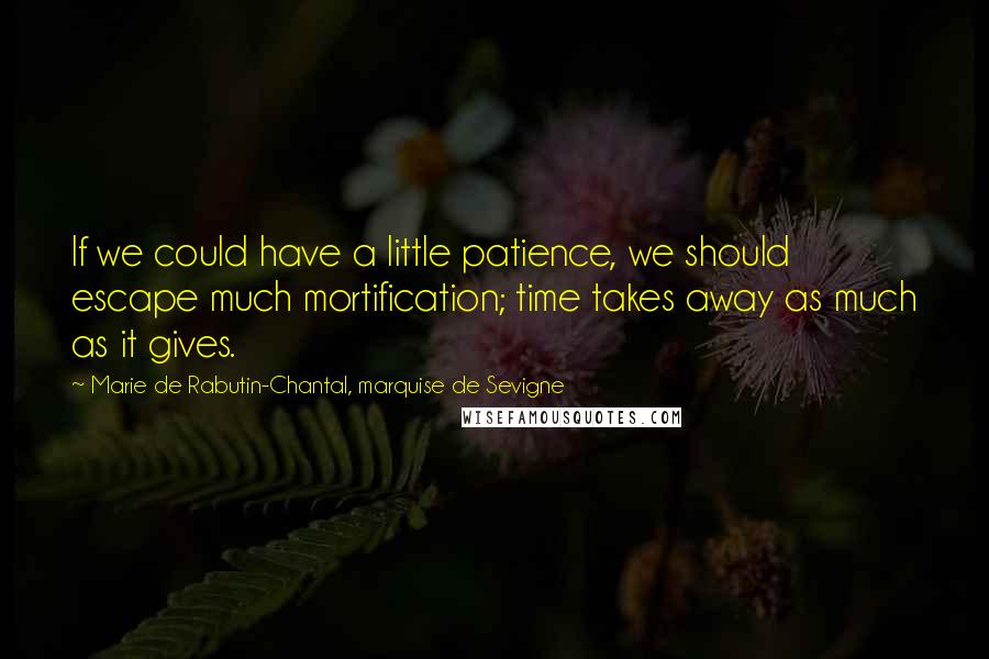 Marie De Rabutin-Chantal, Marquise De Sevigne Quotes: If we could have a little patience, we should escape much mortification; time takes away as much as it gives.