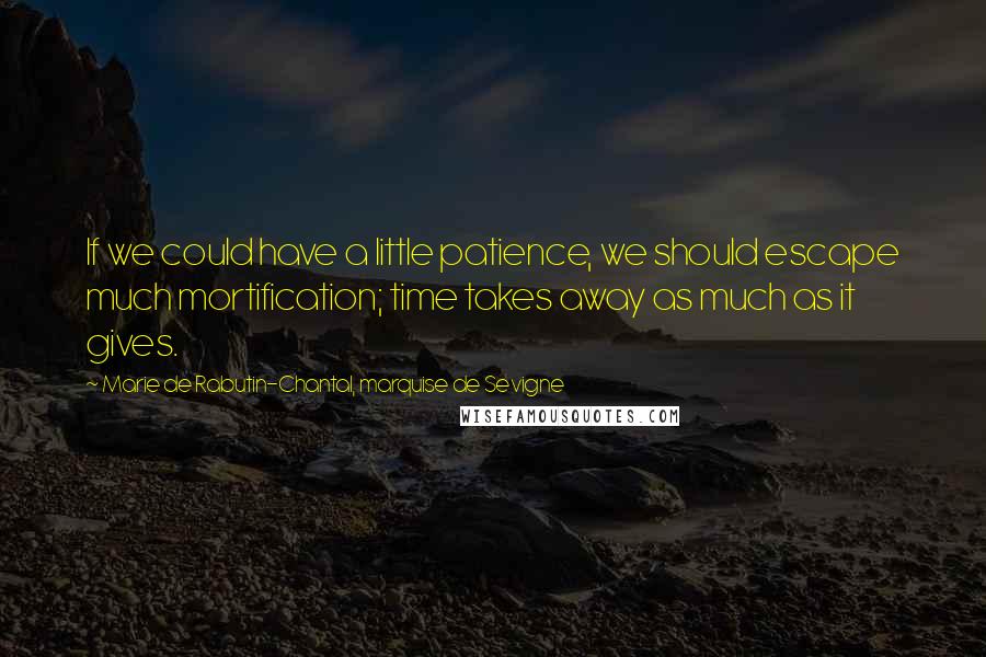 Marie De Rabutin-Chantal, Marquise De Sevigne Quotes: If we could have a little patience, we should escape much mortification; time takes away as much as it gives.