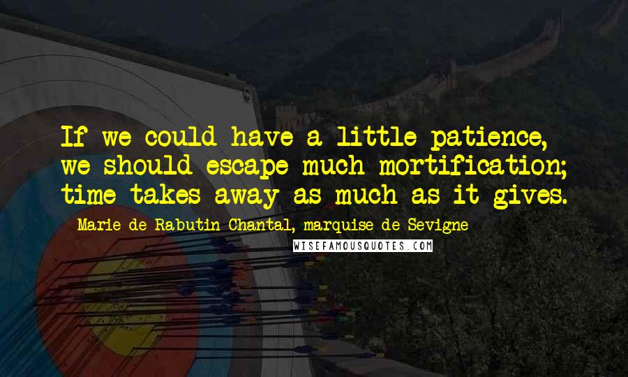 Marie De Rabutin-Chantal, Marquise De Sevigne Quotes: If we could have a little patience, we should escape much mortification; time takes away as much as it gives.