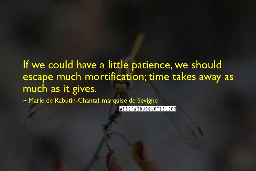 Marie De Rabutin-Chantal, Marquise De Sevigne Quotes: If we could have a little patience, we should escape much mortification; time takes away as much as it gives.