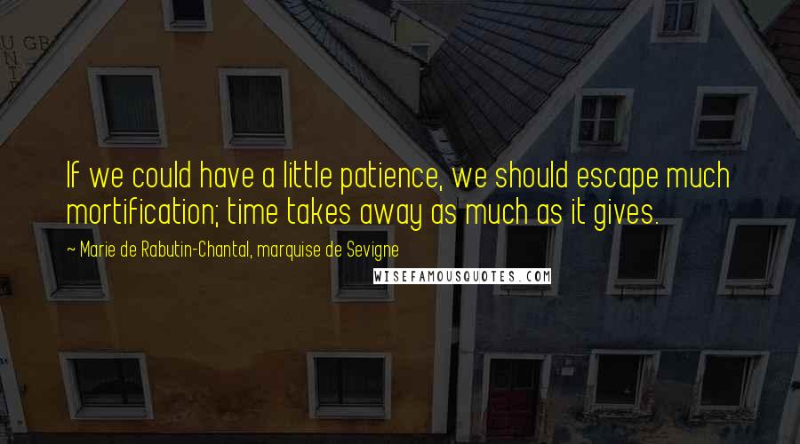 Marie De Rabutin-Chantal, Marquise De Sevigne Quotes: If we could have a little patience, we should escape much mortification; time takes away as much as it gives.