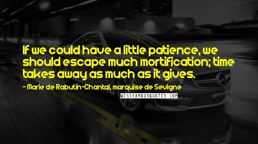 Marie De Rabutin-Chantal, Marquise De Sevigne Quotes: If we could have a little patience, we should escape much mortification; time takes away as much as it gives.