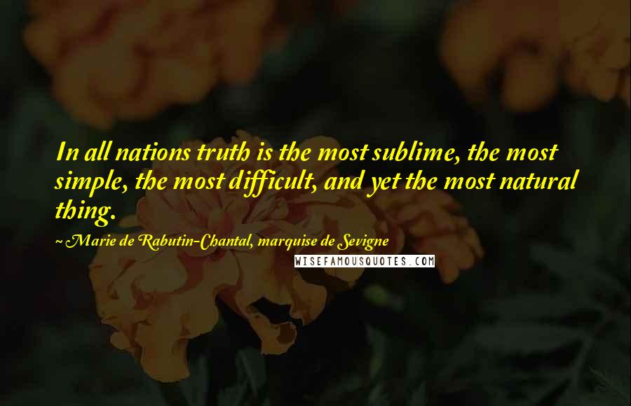 Marie De Rabutin-Chantal, Marquise De Sevigne Quotes: In all nations truth is the most sublime, the most simple, the most difficult, and yet the most natural thing.