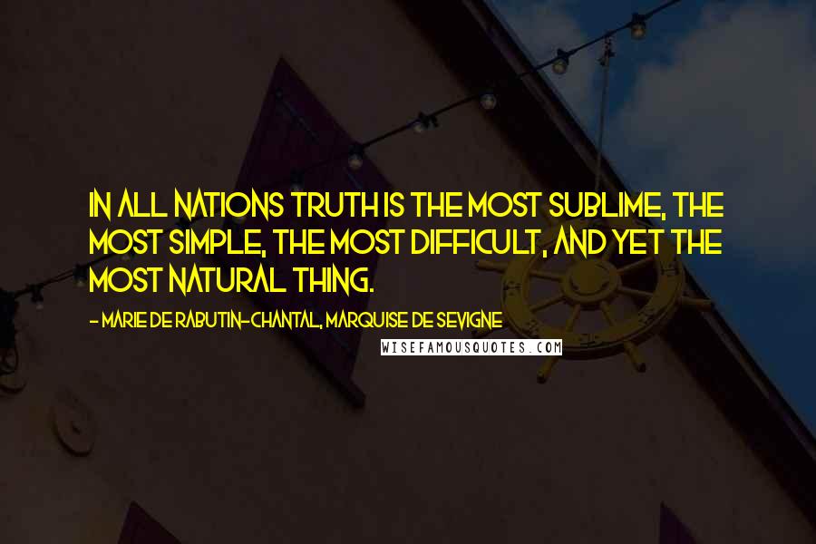 Marie De Rabutin-Chantal, Marquise De Sevigne Quotes: In all nations truth is the most sublime, the most simple, the most difficult, and yet the most natural thing.