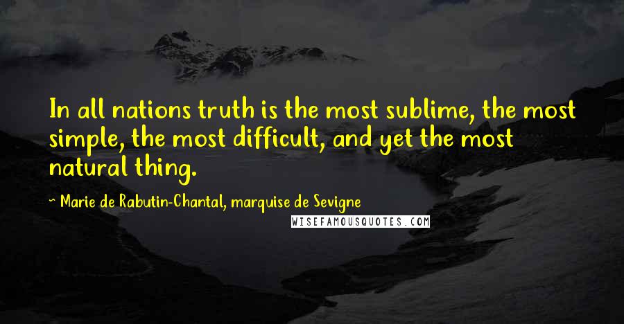 Marie De Rabutin-Chantal, Marquise De Sevigne Quotes: In all nations truth is the most sublime, the most simple, the most difficult, and yet the most natural thing.