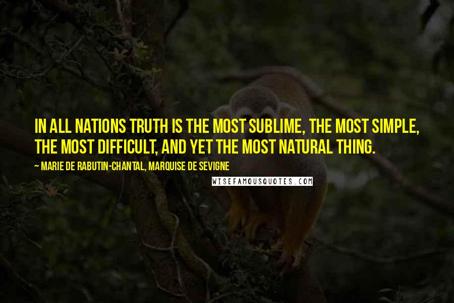 Marie De Rabutin-Chantal, Marquise De Sevigne Quotes: In all nations truth is the most sublime, the most simple, the most difficult, and yet the most natural thing.