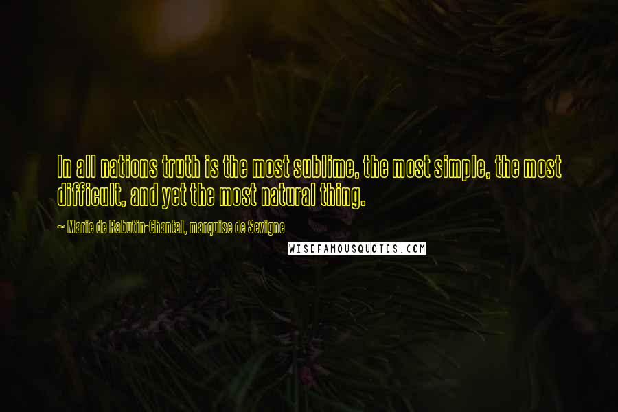 Marie De Rabutin-Chantal, Marquise De Sevigne Quotes: In all nations truth is the most sublime, the most simple, the most difficult, and yet the most natural thing.