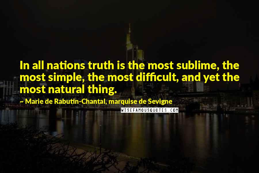 Marie De Rabutin-Chantal, Marquise De Sevigne Quotes: In all nations truth is the most sublime, the most simple, the most difficult, and yet the most natural thing.