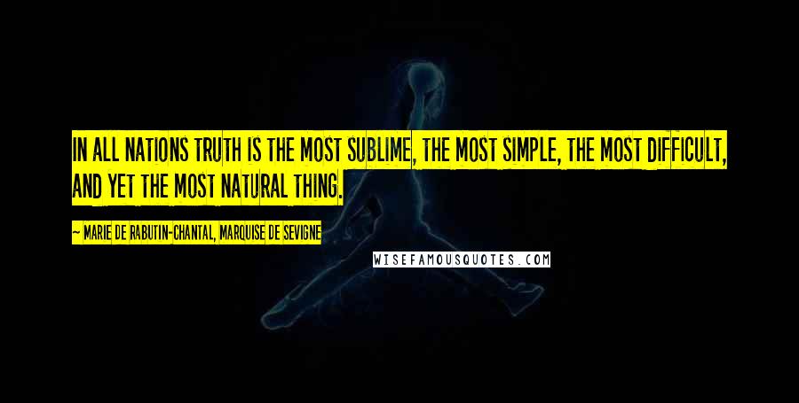 Marie De Rabutin-Chantal, Marquise De Sevigne Quotes: In all nations truth is the most sublime, the most simple, the most difficult, and yet the most natural thing.